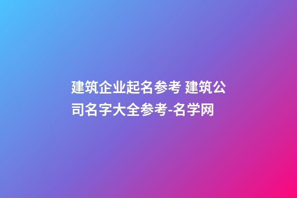 建筑企业起名参考 建筑公司名字大全参考-名学网-第1张-公司起名-玄机派